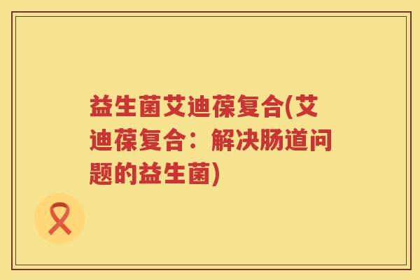 益生菌艾迪葆复合(艾迪葆复合:解决肠道问题的益生菌) 益生菌艾迪葆复合(艾迪葆复合:解决肠道问题的益生菌)