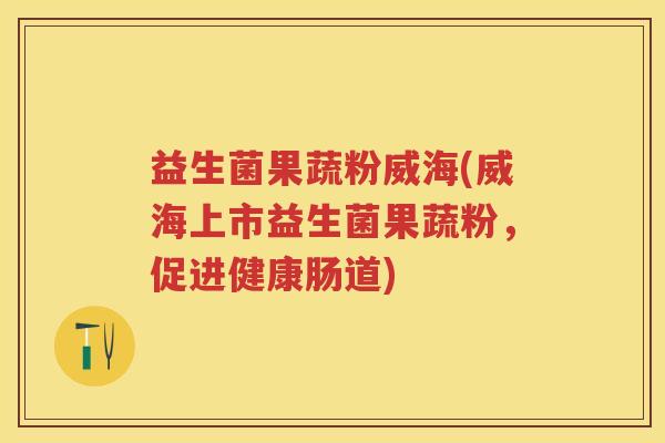 益生菌果蔬粉威海(威海上市益生菌果蔬粉,促进健康肠道) 益生菌果蔬粉威海(威海上市益生菌果蔬粉,促进健康肠道)