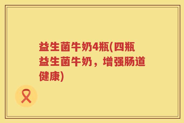 益生菌牛奶4瓶(四瓶益生菌牛奶,增强肠道健康) 益生菌牛奶4瓶(四瓶益生菌牛奶,增强肠道健康)