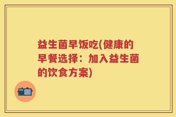 益生菌早饭吃(健康的早餐选择:加入益生菌的饮食方案) 益生菌早饭吃(健康的早餐选择:加入益生菌的饮食方案)