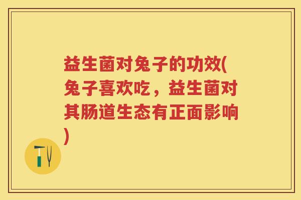 益生菌对兔子的功效(兔子喜欢吃,益生菌对其肠道生态有正面影响) 益生菌对兔子的功效(兔子喜欢吃,益生菌对其肠道生态有正面影响)