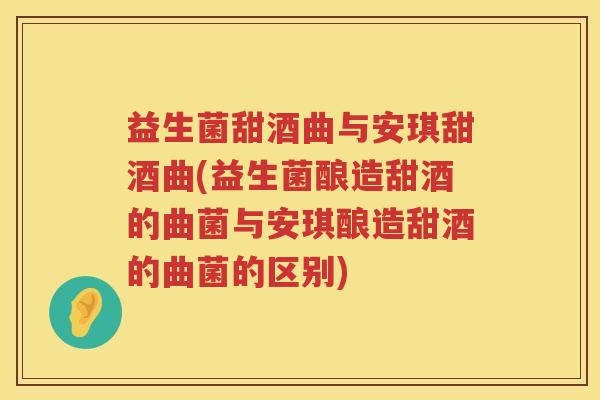 益生菌甜酒曲与安琪甜酒曲(益生菌酿造甜酒的曲菌与安琪酿造甜酒的曲菌的区别)