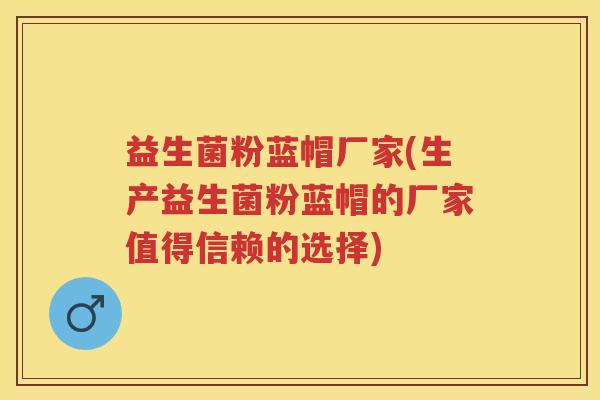 益生菌粉蓝帽厂家(生产益生菌粉蓝帽的厂家值得信赖的选择) 益生菌粉蓝帽厂家(生产益生菌粉蓝帽的厂家值得信赖的选择)