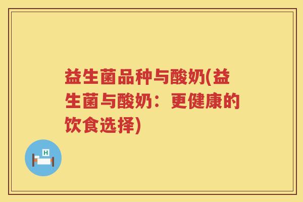 益生菌品种与酸奶(益生菌与酸奶:更健康的饮食选择) 益生菌品种与酸奶(益生菌与酸奶:更健康的饮食选择)