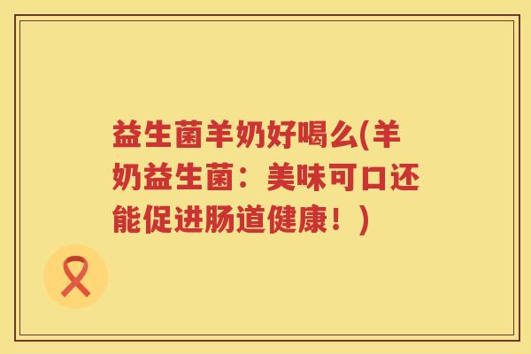 益生菌羊奶好喝么(羊奶益生菌：美味可口还能促进肠道健康！)