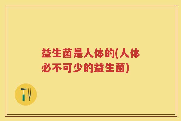 益生菌是人体的(人体必不可少的益生菌) 益生菌是人体的(人体必不可少的益生菌)