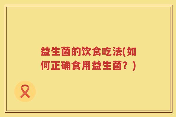 益生菌的饮食吃法(如何正确食用益生菌?) 益生菌的饮食吃法(如何正确食用益生菌?)