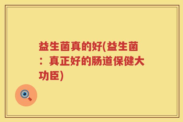 益生菌真的好(益生菌：真正好的肠道保健大功臣)
