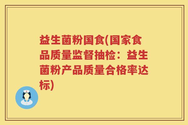 益生菌粉国食(国家食品质量监督抽检:益生菌粉产品质量合格率达标) 益生菌粉国食(国家食品质量监督抽检:益生菌粉产品质量合格率达标)