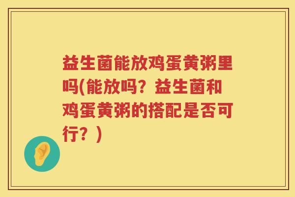 益生菌能放鸡蛋黄粥里吗(能放吗?益生菌和鸡蛋黄粥的搭配是否可行?) 益生菌能放鸡蛋黄粥里吗(能放吗?益生菌和鸡蛋黄粥的搭配是否可行?)