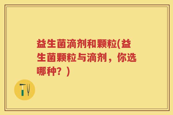 益生菌滴剂和颗粒(益生菌颗粒与滴剂，你选哪种？)