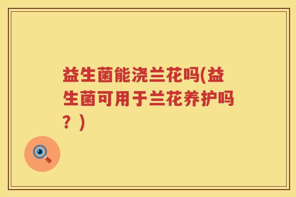 益生菌能浇兰花吗(益生菌可用于兰花养护吗?) 益生菌能浇兰花吗(益生菌可用于兰花养护吗?)