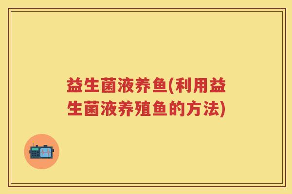 益生菌液养鱼(利用益生菌液养殖鱼的方法) 益生菌液养鱼(利用益生菌液养殖鱼的方法)