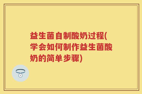 益生菌自制酸奶过程(学会如何制作益生菌酸奶的简单步骤) 益生菌自制酸奶过程(学会如何制作益生菌酸奶的简单步骤)