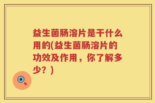 益生菌肠溶片是干什么用的(益生菌肠溶片的功效及作用，你了解多少？)