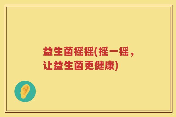 益生菌摇摇(摇一摇,让益生菌更健康) 益生菌摇摇(摇一摇,让益生菌更健康)