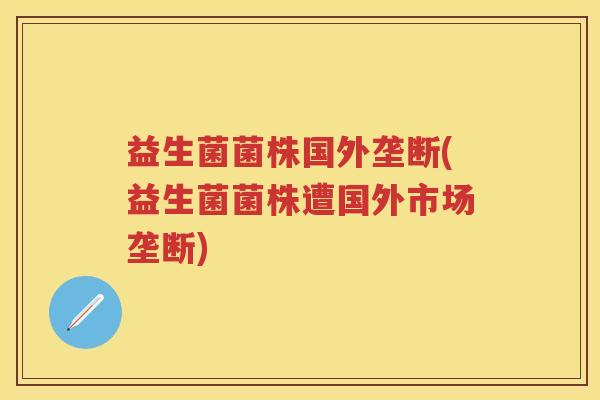 益生菌菌株国外垄断(益生菌菌株遭国外市场垄断)