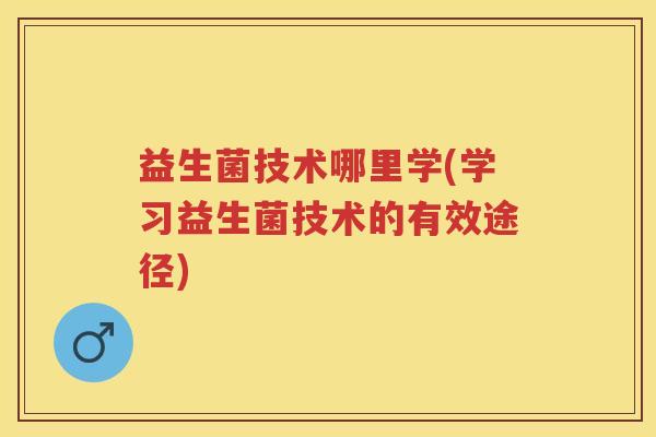 益生菌技术哪里学(学习益生菌技术的有效途径)