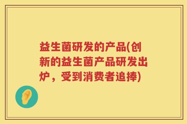益生菌研发的产品(创新的益生菌产品研发出炉，受到消费者追捧)