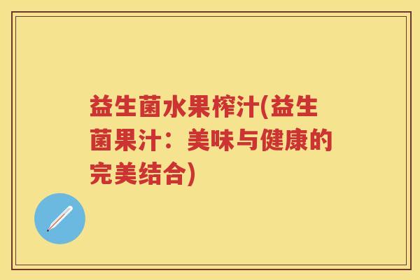 益生菌水果榨汁(益生菌果汁:美味与健康的完美结合) 益生菌水果榨汁(益生菌果汁:美味与健康的完美结合)