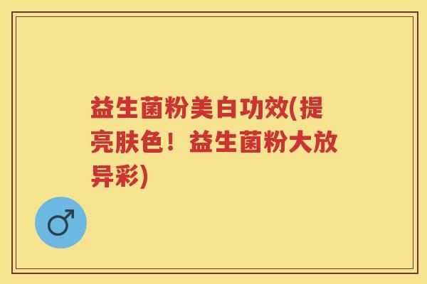 益生菌粉美白功效(提亮肤色!益生菌粉大放异彩) 益生菌粉美白功效(提亮肤色!益生菌粉大放异彩)