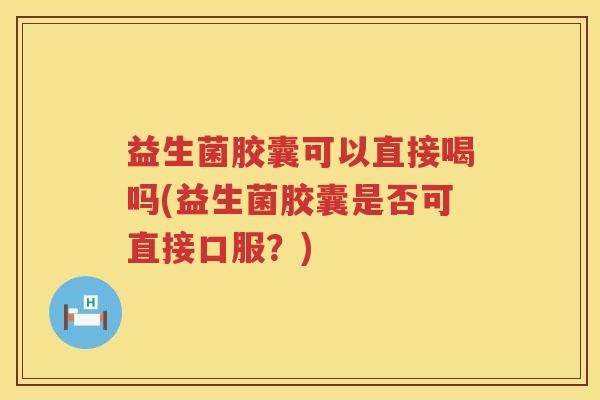 益生菌胶囊可以直接喝吗(益生菌胶囊是否可直接口服?) 益生菌胶囊可以直接喝吗(益生菌胶囊是否可直接口服?)