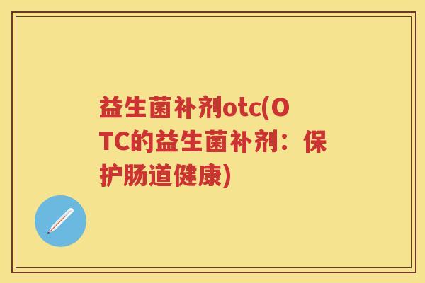 益生菌补剂otc(OTC的益生菌补剂:保护肠道健康) 益生菌补剂otc(OTC的益生菌补剂:保护肠道健康)