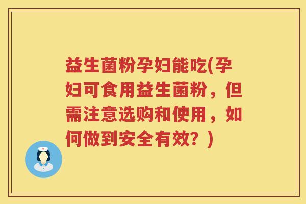 益生菌粉孕妇能吃(孕妇可食用益生菌粉,但需注意选购和使用,如何做到安全有效?) 益生菌粉孕妇能吃(孕妇可食用益生菌粉,但需注意选购和使用,如何做到安全有效?)