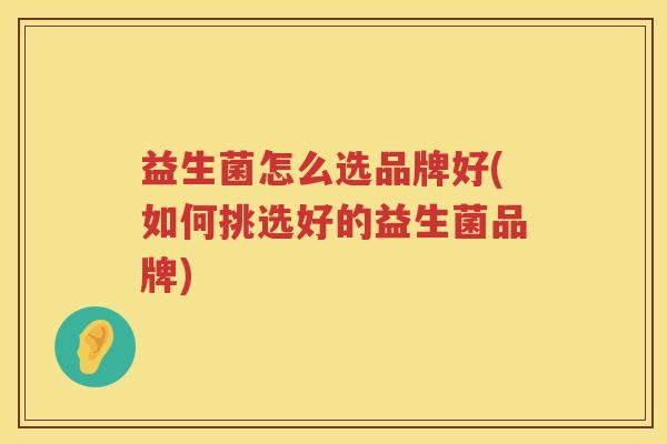 益生菌怎么选品牌好(如何挑选好的益生菌品牌) 益生菌怎么选品牌好(如何挑选好的益生菌品牌)