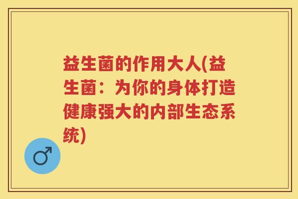 益生菌的作用大人(益生菌:为你的身体打造健康强大的内部生态系统) 益生菌的作用大人(益生菌:为你的身体打造健康强大的内部生态系统)
