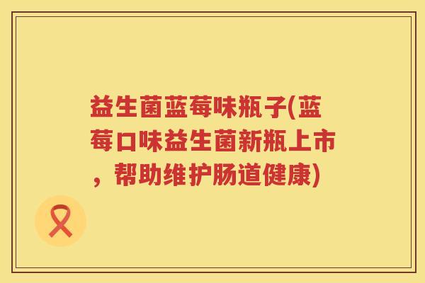 益生菌蓝莓味瓶子(蓝莓口味益生菌新瓶上市，帮助维护肠道健康)