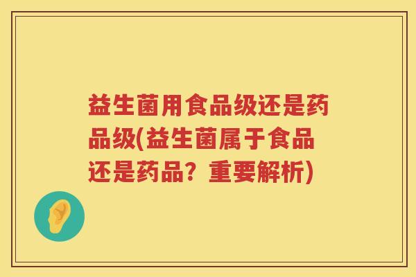 益生菌用食品级还是药品级(益生菌属于食品还是药品?重要解析) 益生菌用食品级还是药品级(益生菌属于食品还是药品?重要解析)