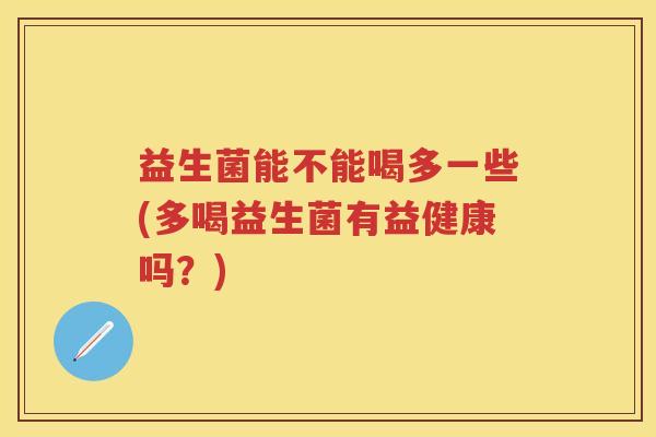 益生菌能不能喝多一些(多喝益生菌有益健康吗?) 益生菌能不能喝多一些(多喝益生菌有益健康吗?)