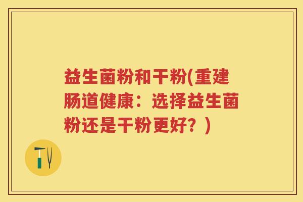益生菌粉和干粉(重建肠道健康:选择益生菌粉还是干粉更好?) 益生菌粉和干粉(重建肠道健康:选择益生菌粉还是干粉更好?)