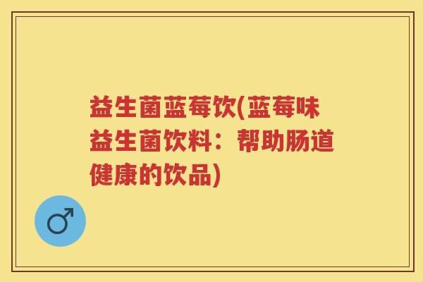 益生菌蓝莓饮(蓝莓味益生菌饮料:帮助肠道健康的饮品) 益生菌蓝莓饮(蓝莓味益生菌饮料:帮助肠道健康的饮品)