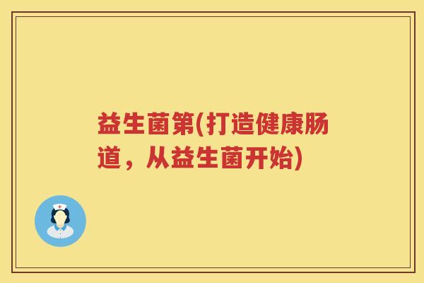 益生菌第(打造健康肠道,从益生菌开始) 益生菌第(打造健康肠道,从益生菌开始)