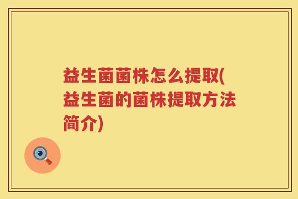 益生菌菌株怎么提取(益生菌的菌株提取方法简介) 益生菌菌株怎么提取(益生菌的菌株提取方法简介)