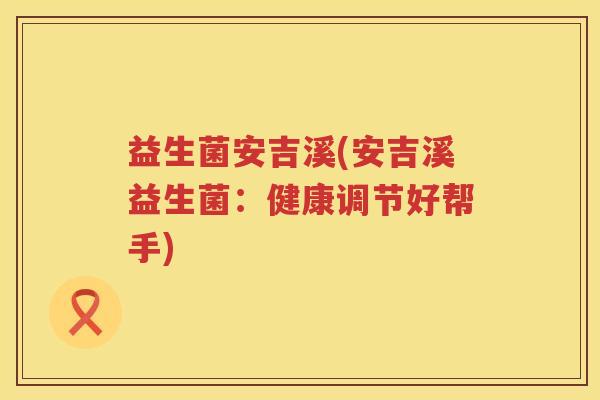 益生菌安吉溪(安吉溪益生菌：健康调节好帮手)