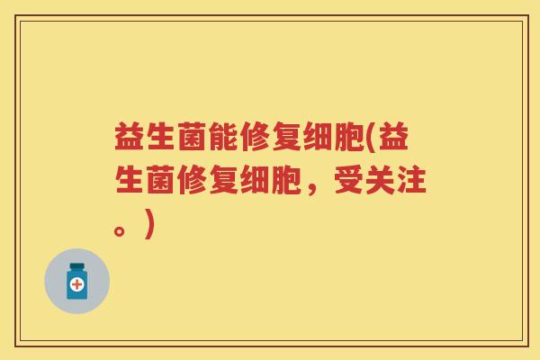 益生菌能修复细胞(益生菌修复细胞,受关注。) 益生菌能修复细胞(益生菌修复细胞,受关注。)