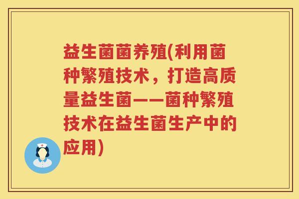 益生菌菌养殖(利用菌种繁殖技术,打造高质量益生菌——菌种繁殖技术在益生菌生产中的应用) 益生菌菌养殖(利用菌种繁殖技术,打造高质量益生菌——菌种繁殖技术在益生菌生产中的应用)