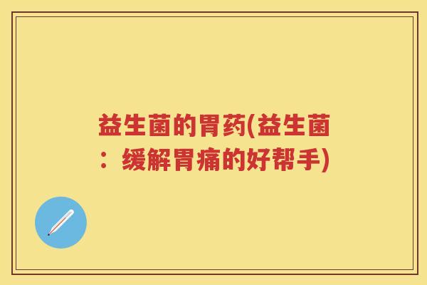 益生菌的胃药(益生菌:缓解胃痛的好帮手) 益生菌的胃药(益生菌:缓解胃痛的好帮手)