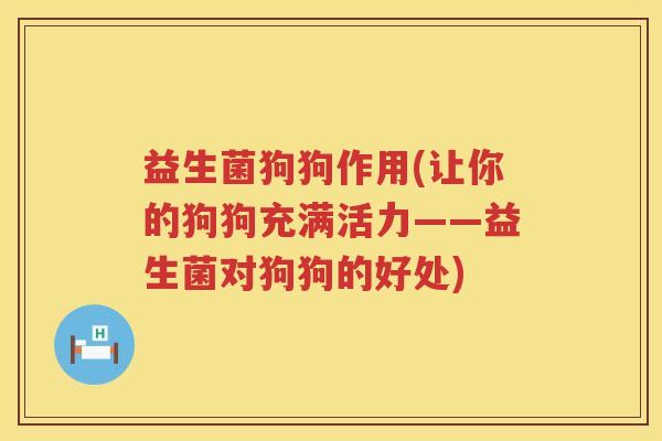 益生菌狗狗作用(让你的狗狗充满活力——益生菌对狗狗的好处) 益生菌狗狗作用(让你的狗狗充满活力——益生菌对狗狗的好处)