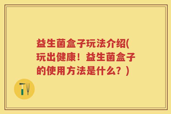 益生菌盒子玩法介绍(玩出健康！益生菌盒子的使用方法是什么？)
