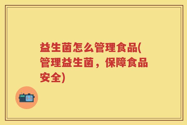 益生菌怎么管理食品(管理益生菌,保障食品安全) 益生菌怎么管理食品(管理益生菌,保障食品安全)
