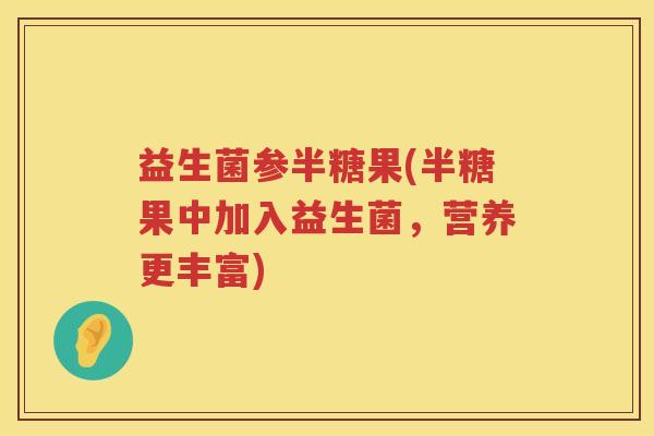 益生菌参半糖果(半糖果中加入益生菌,营养更丰富) 益生菌参半糖果(半糖果中加入益生菌,营养更丰富)