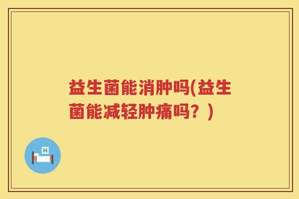 益生菌能消肿吗(益生菌能减轻肿痛吗?) 益生菌能消肿吗(益生菌能减轻肿痛吗?)