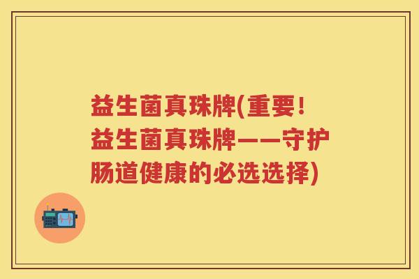 益生菌真珠牌(重要!益生菌真珠牌——守护肠道健康的必选选择) 益生菌真珠牌(重要!益生菌真珠牌——守护肠道健康的必选选择)