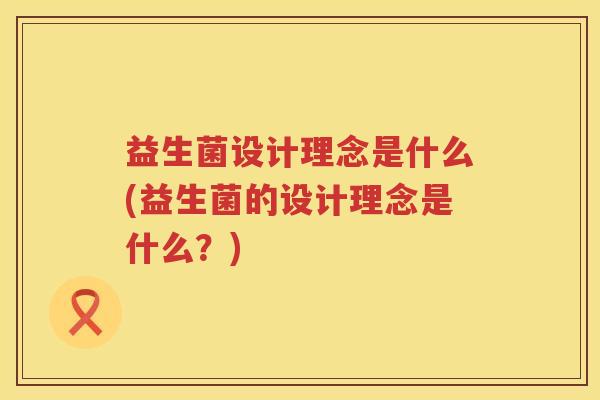 益生菌设计理念是什么(益生菌的设计理念是什么?) 益生菌设计理念是什么(益生菌的设计理念是什么?)