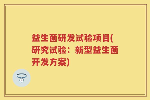 益生菌研发试验项目(研究试验:新型益生菌开发方案) 益生菌研发试验项目(研究试验:新型益生菌开发方案)