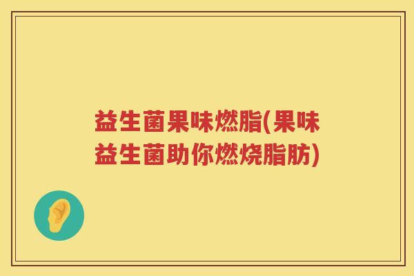 益生菌果味燃脂(果味益生菌助你燃烧脂肪) 益生菌果味燃脂(果味益生菌助你燃烧脂肪)